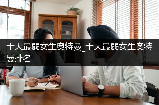 十大最弱女生奥特曼_十大最弱女生奥特曼排名